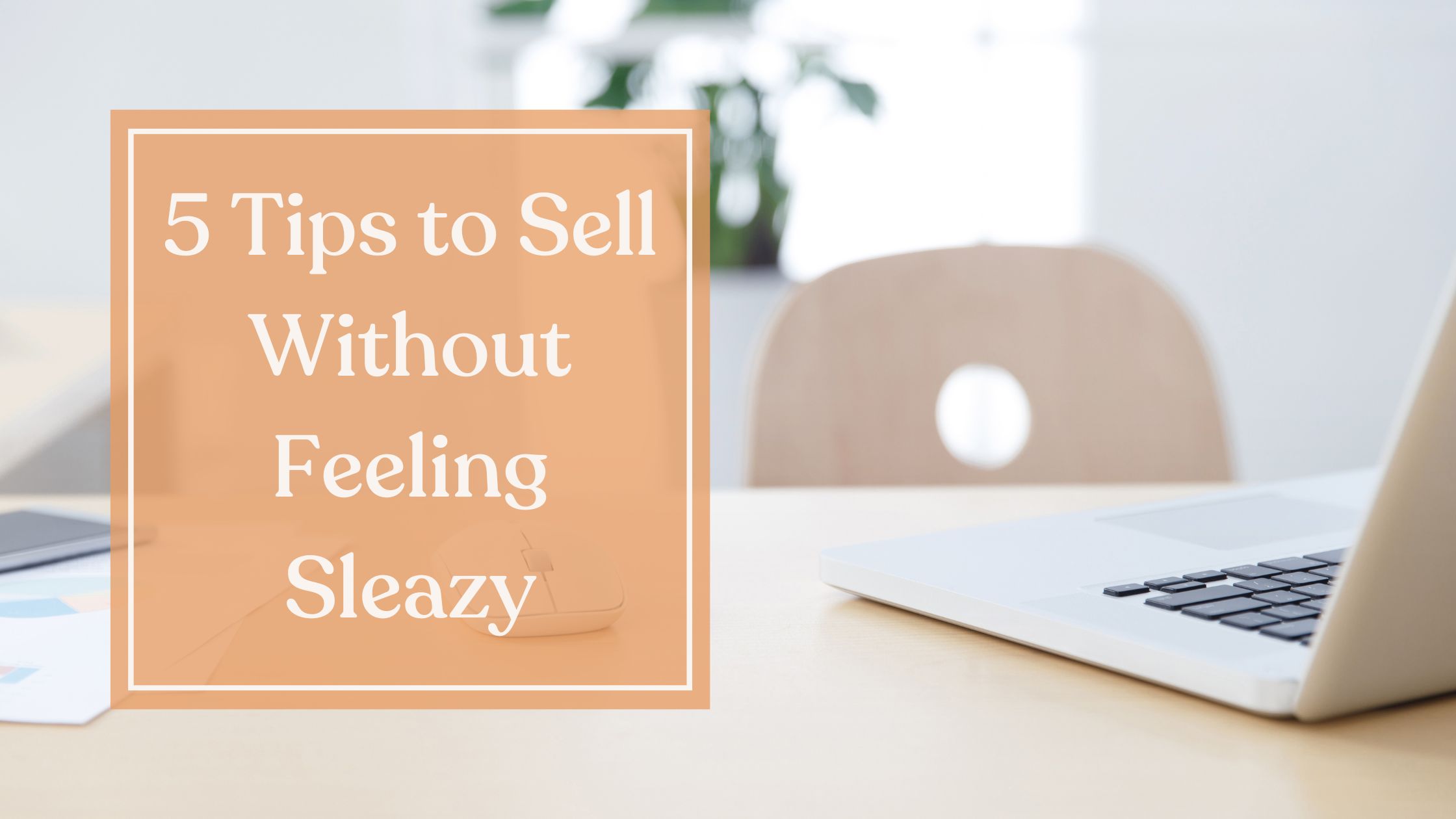 5 Tips to Sell Without Feeling Sleazy