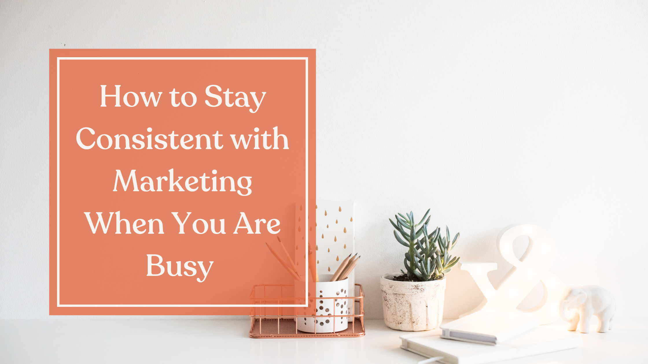 How to Stay Consistent with Marketing When You Are Busy